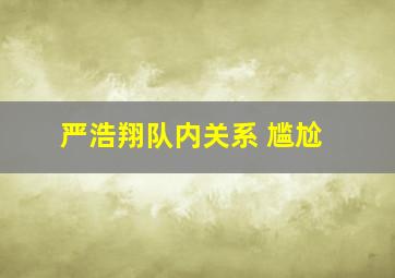 严浩翔队内关系 尴尬